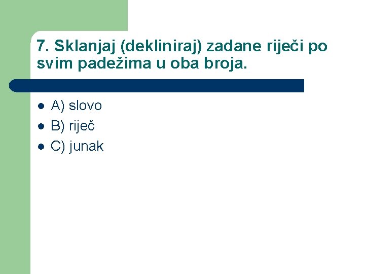 7. Sklanjaj (dekliniraj) zadane riječi po svim padežima u oba broja. l l l