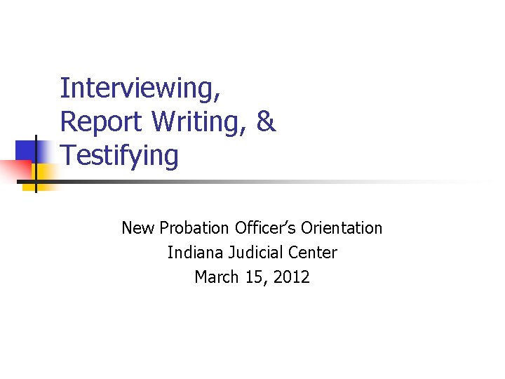 Interviewing, Report Writing, & Testifying New Probation Officer’s Orientation Indiana Judicial Center March 15,