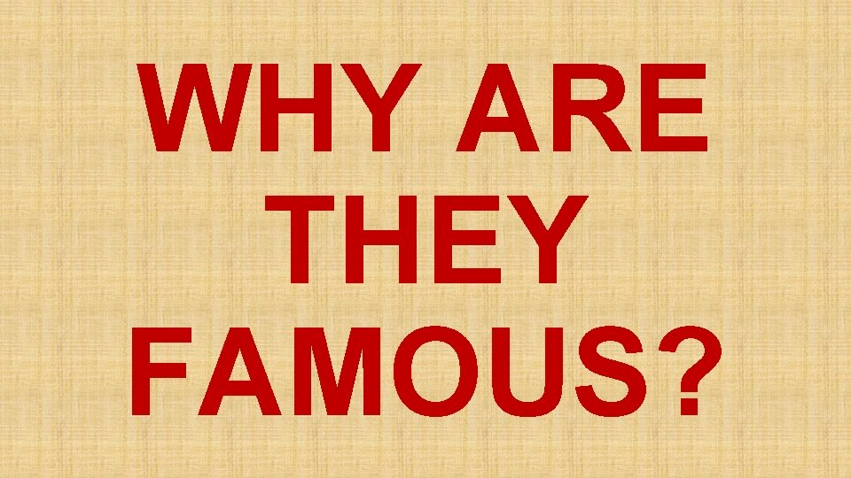 WHY ARE THEY FAMOUS? 