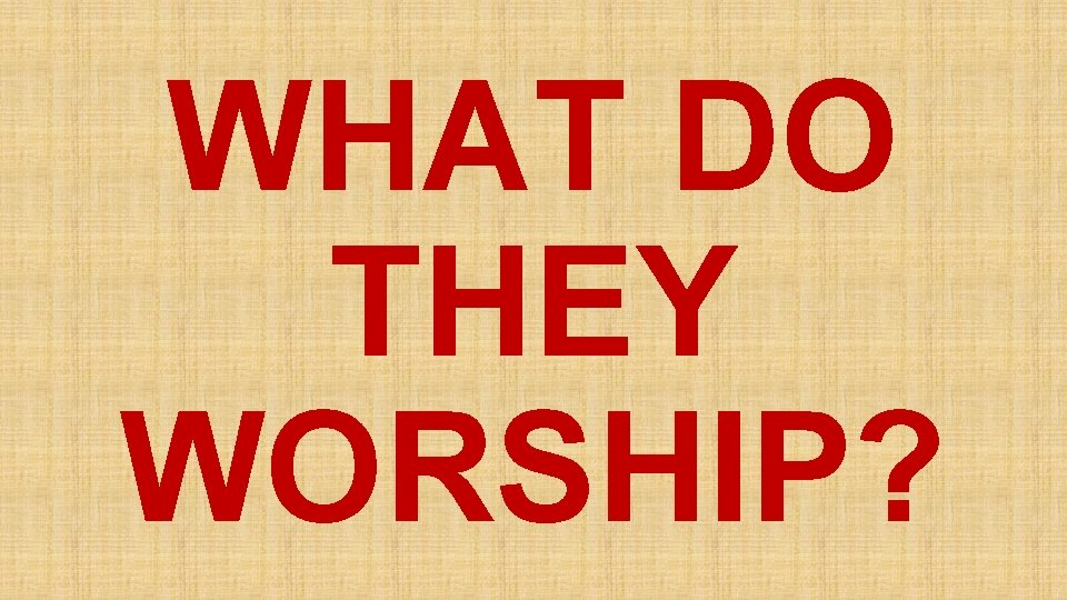 WHAT DO THEY WORSHIP? 