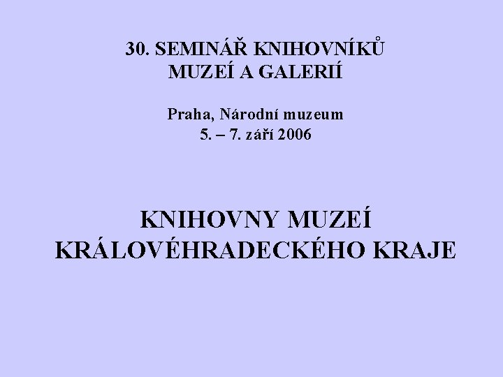 30. SEMINÁŘ KNIHOVNÍKŮ MUZEÍ A GALERIÍ Praha, Národní muzeum 5. – 7. září 2006