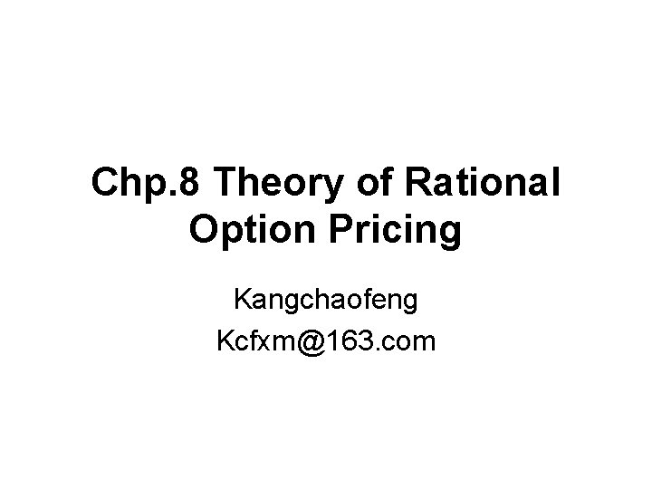 Chp. 8 Theory of Rational Option Pricing Kangchaofeng Kcfxm@163. com 