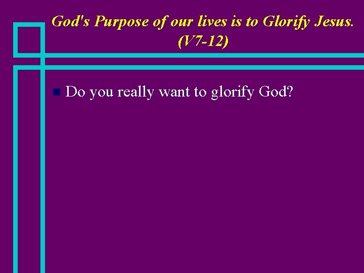 God's Purpose of our lives is to Glorify Jesus. (V 7 -12) n Do