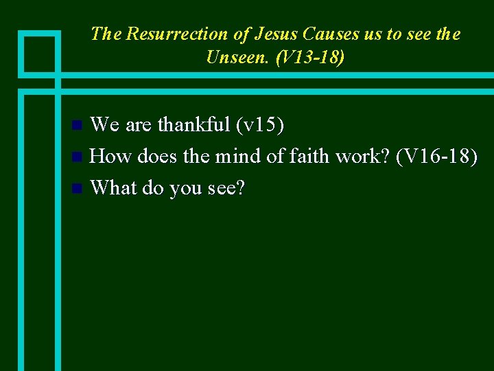 The Resurrection of Jesus Causes us to see the Unseen. (V 13 -18) We