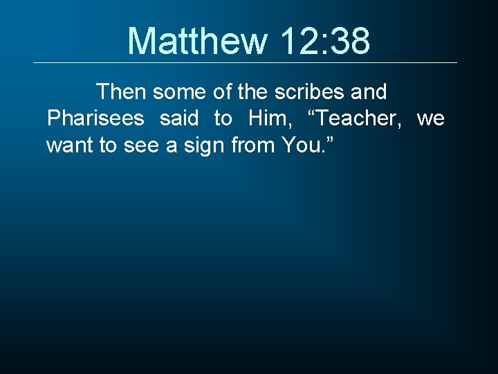 Matthew 12: 38 Then some of the scribes and Pharisees said to Him, “Teacher,