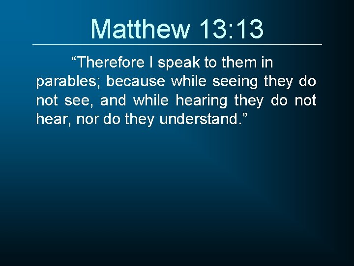 Matthew 13: 13 “Therefore I speak to them in parables; because while seeing they