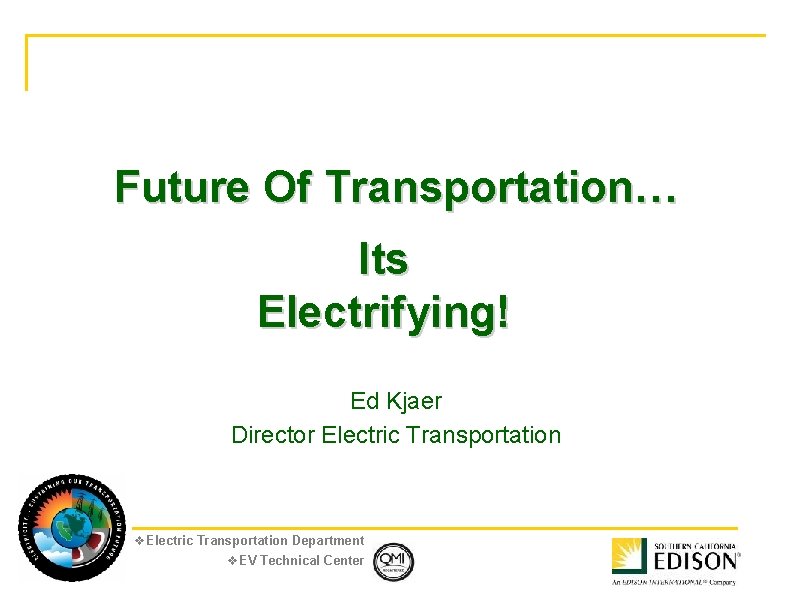 Future Of Transportation… Its Electrifying! Ed Kjaer Director Electric Transportation v. Electric Transportation Department