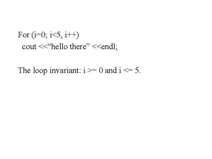 For (i=0; i<5, i++) cout <<“hello there” <<endl; The loop invariant: i >= 0