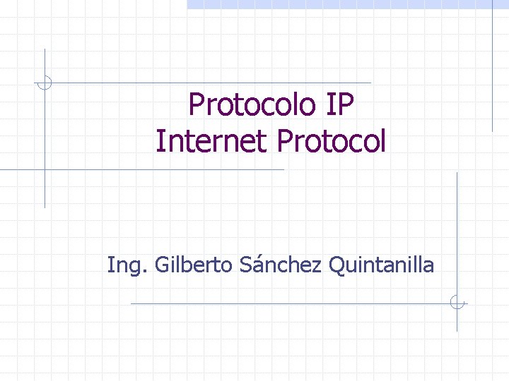 Protocolo IP Internet Protocol Ing. Gilberto Sánchez Quintanilla 