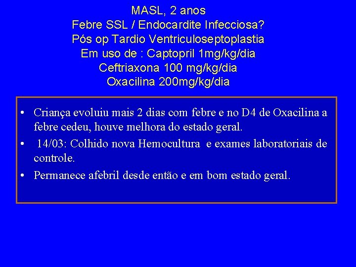 MASL, 2 anos Febre SSL / Endocardite Infecciosa? Pós op Tardio Ventriculoseptoplastia Em uso