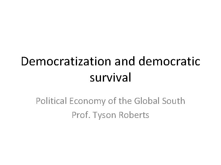 Democratization and democratic survival Political Economy of the Global South Prof. Tyson Roberts 