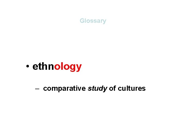 Glossary • ethnology – comparative study of cultures Glossary • ethnology – comparative study of cultures