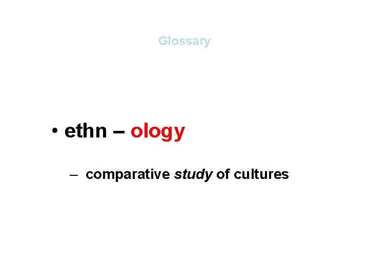 Glossary • ethn – ology – comparative study of cultures Glossary • ethn – ology – comparative study of cultures