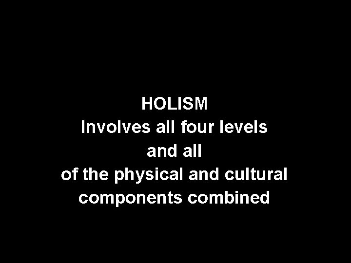 HOLISM Involves all four levels and all of the physical and cultural components combined HOLISM Involves all four levels and all of the physical and cultural components combined