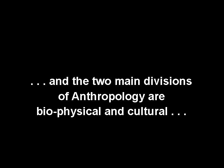 . . . and the two main divisions of Anthropology are bio-physical and cultural. . . . and the two main divisions of Anthropology are bio-physical and cultural.