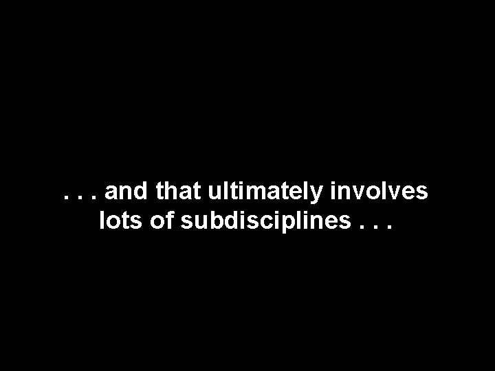 . . . and that ultimately involves lots of subdisciplines. . . . . . and that ultimately involves lots of subdisciplines. . .