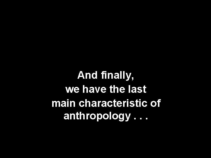 And finally, we have the last main characteristic of anthropology. . . And finally, we have the last main characteristic of anthropology. . .