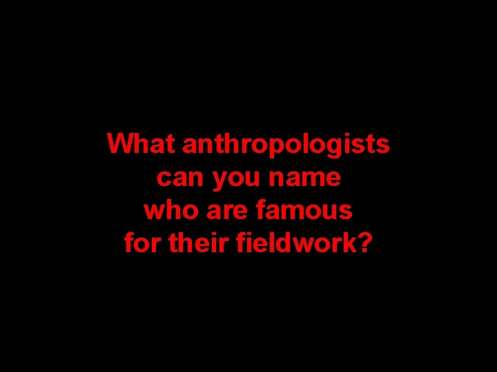 What anthropologists can you name who are famous for their fieldwork? What anthropologists can you name who are famous for their fieldwork?