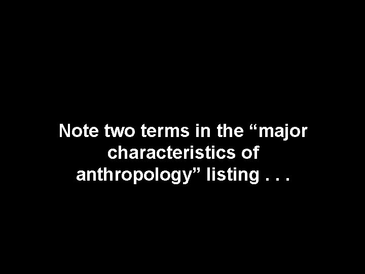 Note two terms in the “major characteristics of anthropology” listing. . . Note two terms in the “major characteristics of anthropology” listing. . .