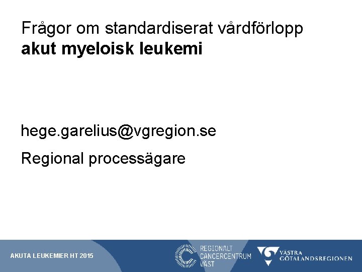Frågor om standardiserat vårdförlopp akut myeloisk leukemi hege. garelius@vgregion. se Regional processägare AKUTA LEUKEMIER