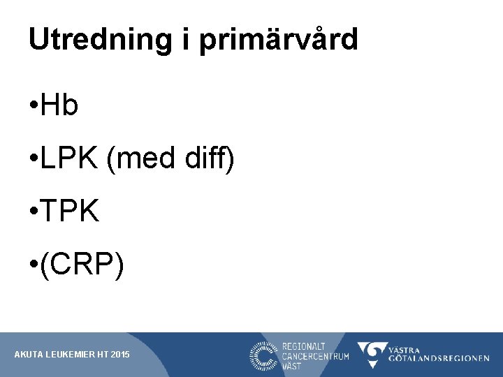 Utredning i primärvård • Hb • LPK (med diff) • TPK • (CRP) AKUTA