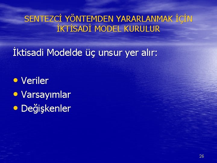 SENTEZCİ YÖNTEMDEN YARARLANMAK İÇİN İKTİSADİ MODEL KURULUR İktisadi Modelde üç unsur yer alır: •