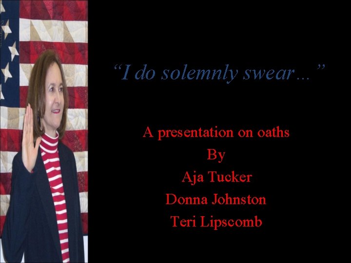 “I do solemnly swear…” A presentation on oaths By Aja Tucker Donna Johnston Teri