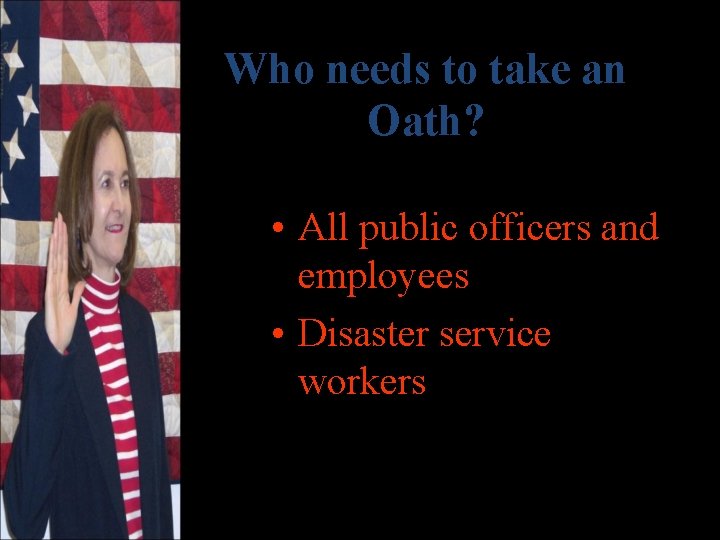 Who needs to take an Oath? • All public officers and employees • Disaster