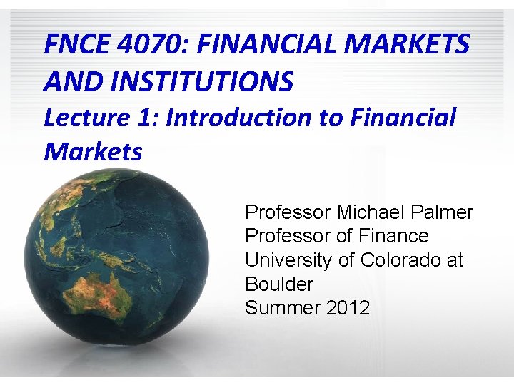 FNCE 4070: FINANCIAL MARKETS AND INSTITUTIONS Lecture 1: Introduction to Financial Markets Professor Michael