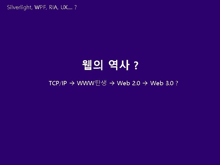 Silverlight, WPF, RIA, UX. . ? 웹의 역사 ? TCP/IP WWW탄생 Web 2. 0
