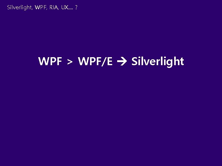 Silverlight, WPF, RIA, UX. . ? WPF > WPF/E Silverlight 