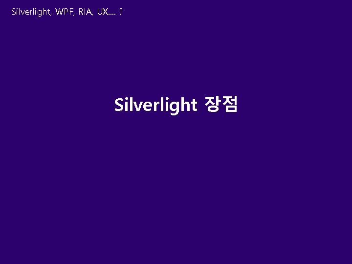 Silverlight, WPF, RIA, UX. . ? Silverlight 장점 