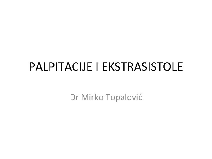 PALPITACIJE I EKSTRASISTOLE Dr Mirko Topalović 