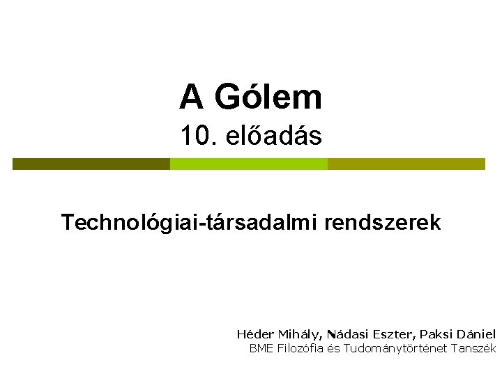 A Gólem 10. előadás Technológiai-társadalmi rendszerek Héder Mihály, Nádasi Eszter, Paksi Dániel BME Filozófia