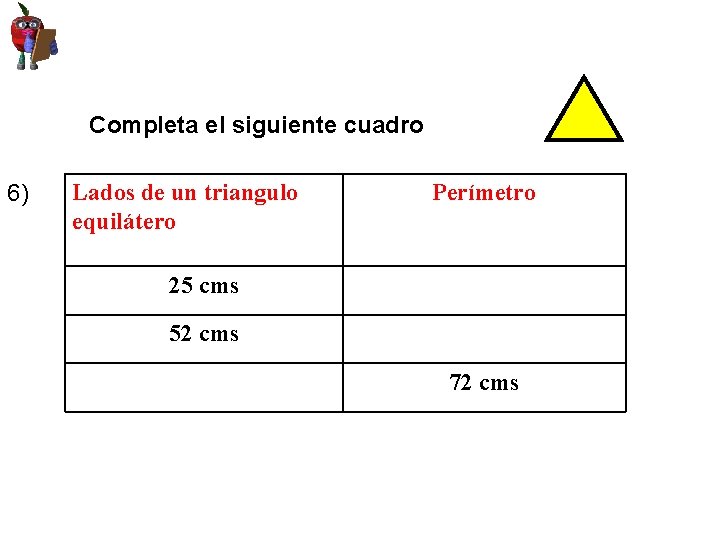 Completa el siguiente cuadro 6) Lados de un triangulo equilátero Perímetro 25 cms 52 Completa el siguiente cuadro 6) Lados de un triangulo equilátero Perímetro 25 cms 52