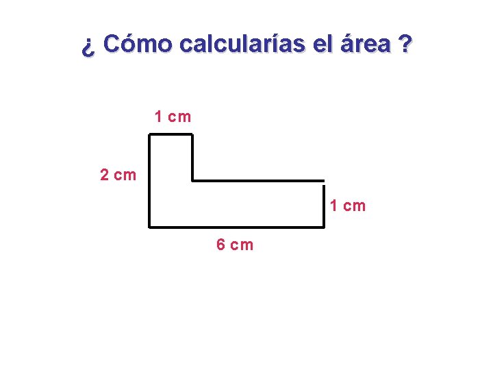 ¿ Cómo calcularías el área ? 1 cm 2 cm 1 cm 6 cm ¿ Cómo calcularías el área ? 1 cm 2 cm 1 cm 6 cm