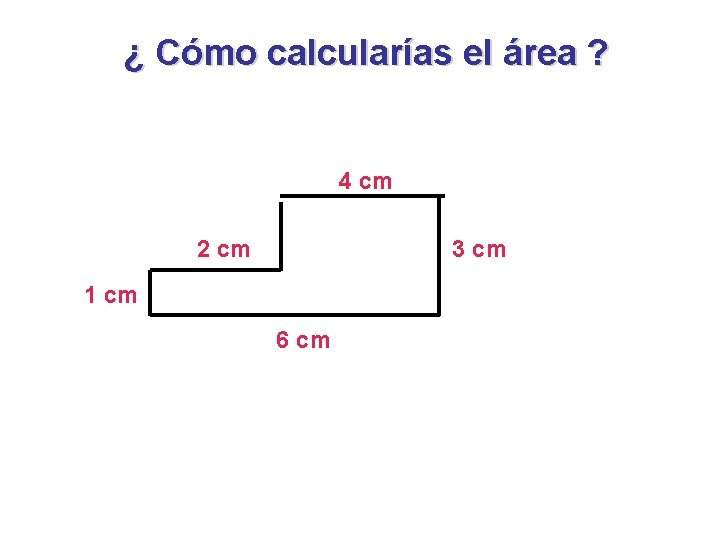 ¿ Cómo calcularías el área ? 4 cm 2 cm 3 cm 1 cm ¿ Cómo calcularías el área ? 4 cm 2 cm 3 cm 1 cm