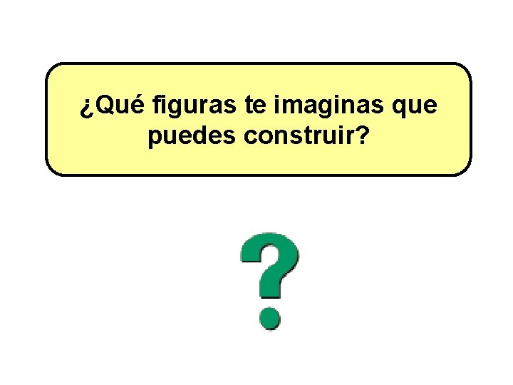 ¿Qué figuras te imaginas que puedes construir? ¿Qué figuras te imaginas que puedes construir?