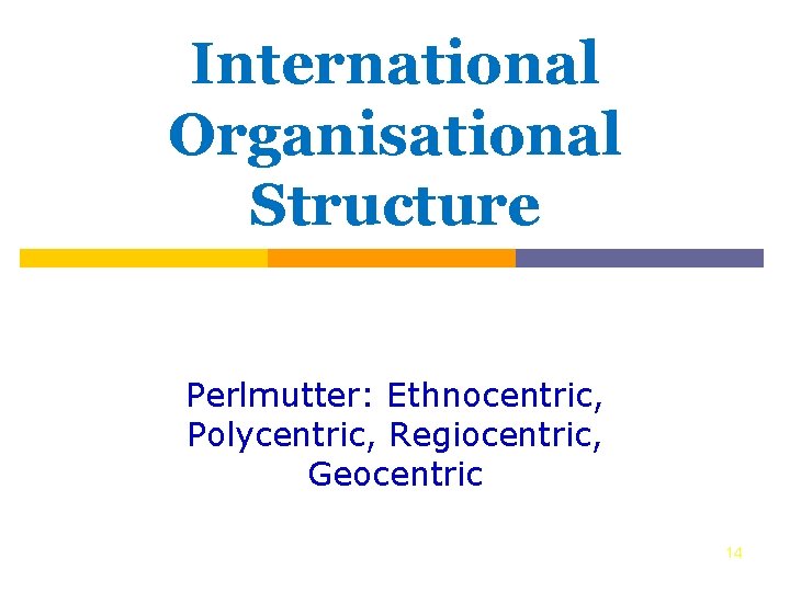 International Organisational Structure Perlmutter: Ethnocentric, Polycentric, Regiocentric, Geocentric 14 