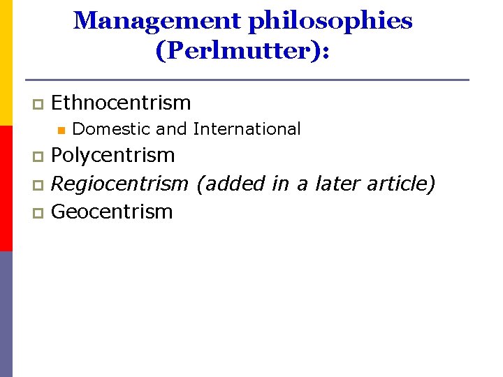 Management philosophies (Perlmutter): p Ethnocentrism n Domestic and International Polycentrism p Regiocentrism (added in