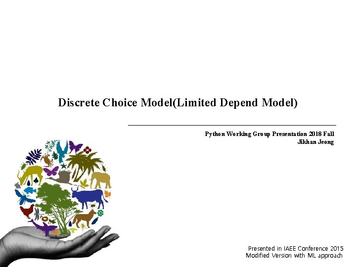 Discrete Choice Model(Limited Depend Model) Python Working Group Presentation 2018 Fall Jikhan Jeong Presented Discrete Choice Model(Limited Depend Model) Python Working Group Presentation 2018 Fall Jikhan Jeong Presented