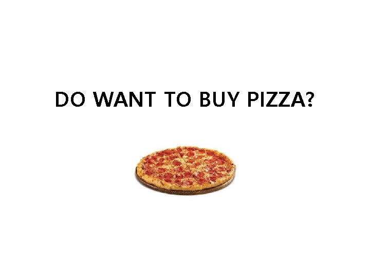 DO WANT TO BUY PIZZA? DO WANT TO BUY PIZZA?