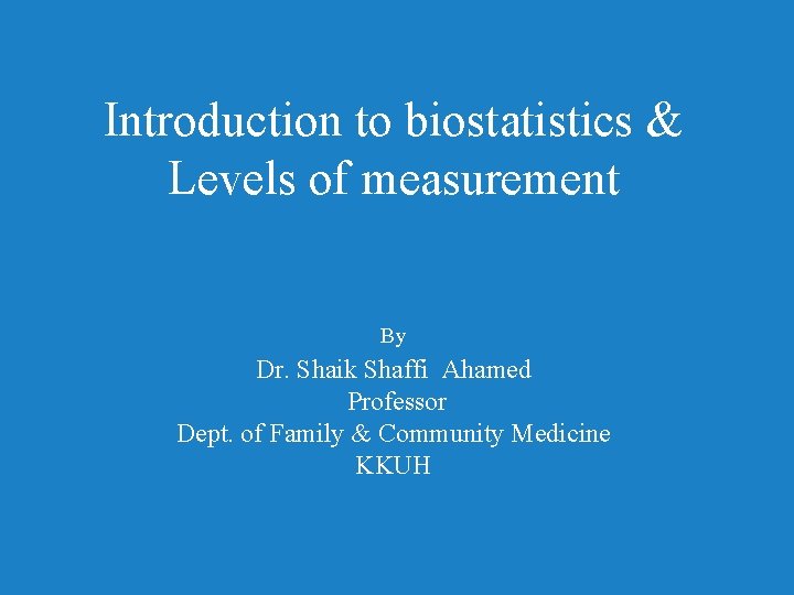 Introduction to biostatistics & Levels of measurement By Dr. Shaik Shaffi Ahamed Professor Dept.