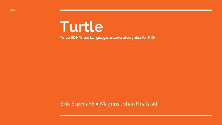 Turtle Terse RDF Triple Language, a concrete syntax for RDF Erik Espenakk • Magnus