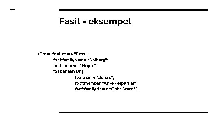 Fasit - eksempel <Erna> foaf: name "Erna"; foaf: family. Name “Solberg”; foaf: member “Høyre”;