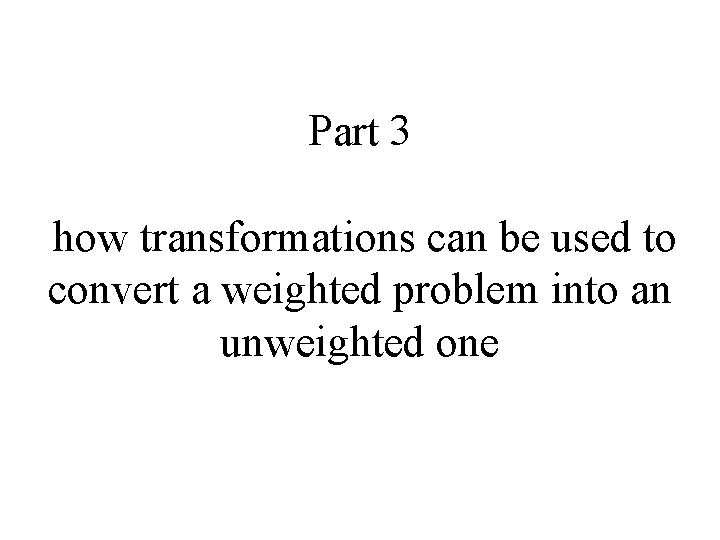 Part 3 how transformations can be used to convert a weighted problem into an