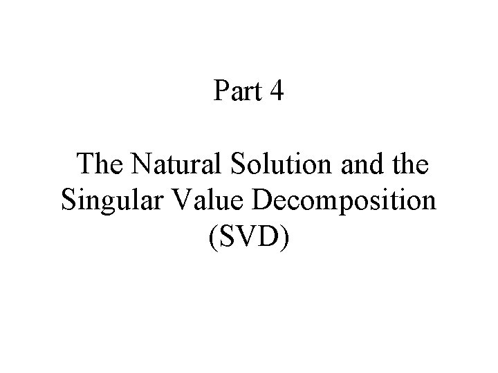 Part 4 The Natural Solution and the Singular Value Decomposition (SVD) 