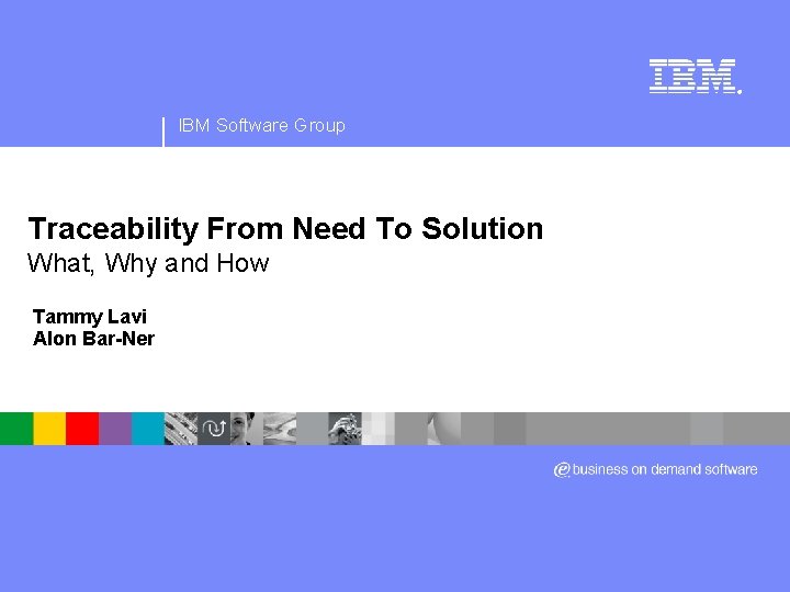 ® IBM Software Group Traceability From Need To Solution What, Why and How Tammy