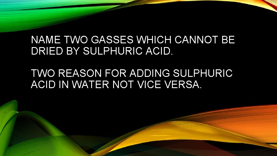 NAME TWO GASSES WHICH CANNOT BE DRIED BY SULPHURIC ACID. TWO REASON FOR ADDING