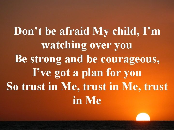 Don’t be afraid My child, I’m watching over you Be strong and be courageous,